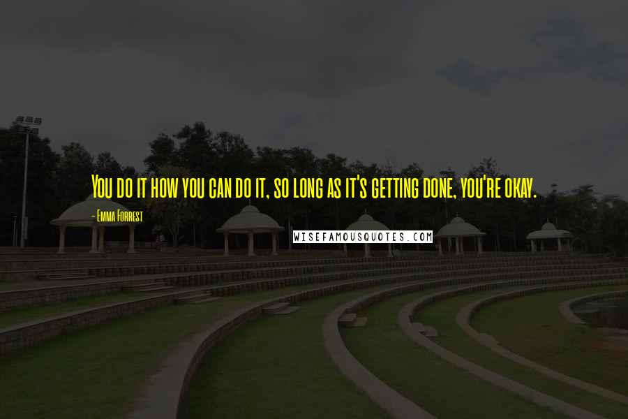 Emma Forrest Quotes: You do it how you can do it, so long as it's getting done, you're okay.