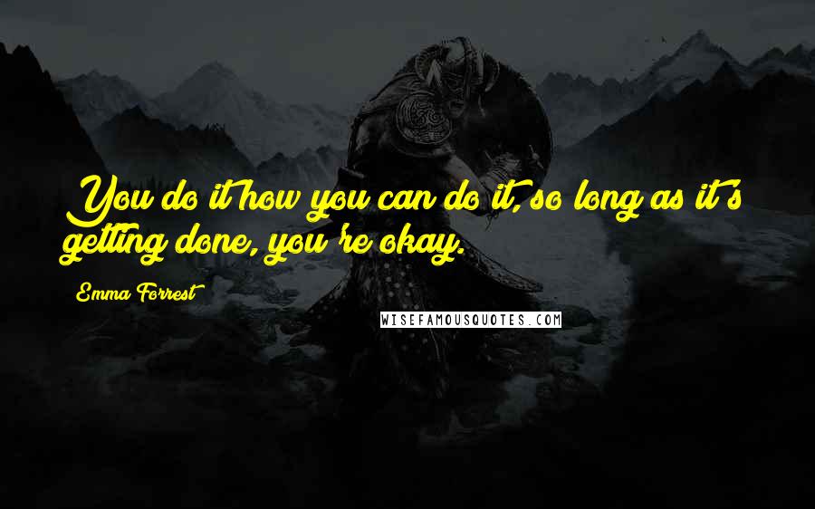 Emma Forrest Quotes: You do it how you can do it, so long as it's getting done, you're okay.