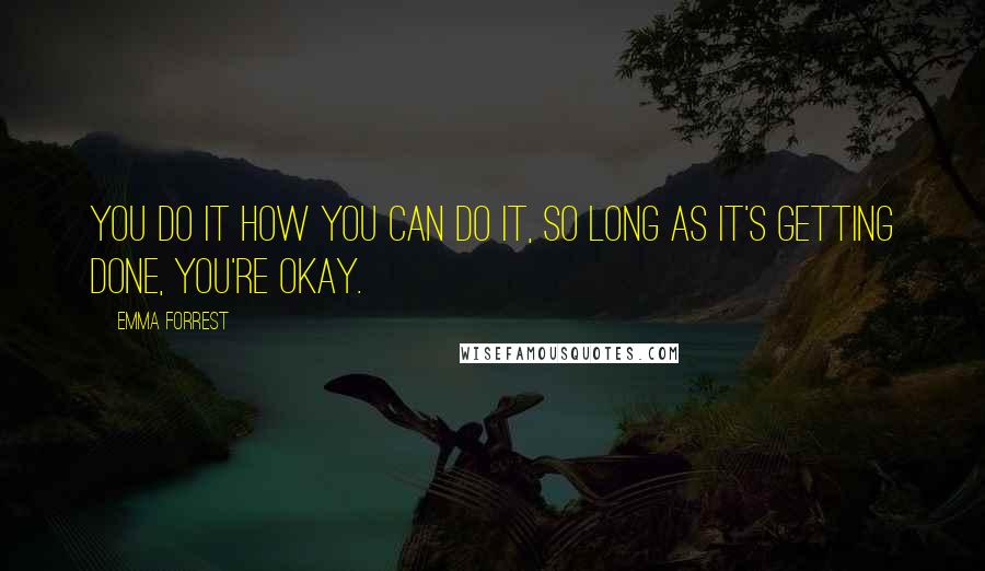 Emma Forrest Quotes: You do it how you can do it, so long as it's getting done, you're okay.