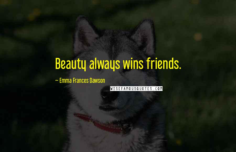 Emma Frances Dawson Quotes: Beauty always wins friends.