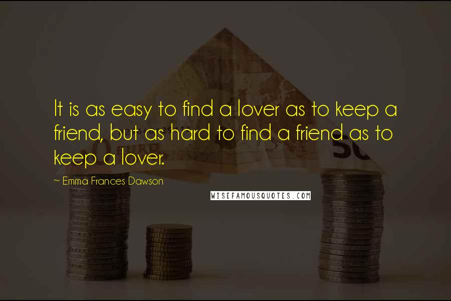 Emma Frances Dawson Quotes: It is as easy to find a lover as to keep a friend, but as hard to find a friend as to keep a lover.