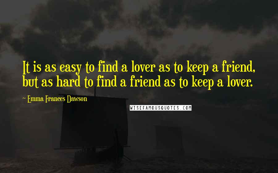Emma Frances Dawson Quotes: It is as easy to find a lover as to keep a friend, but as hard to find a friend as to keep a lover.