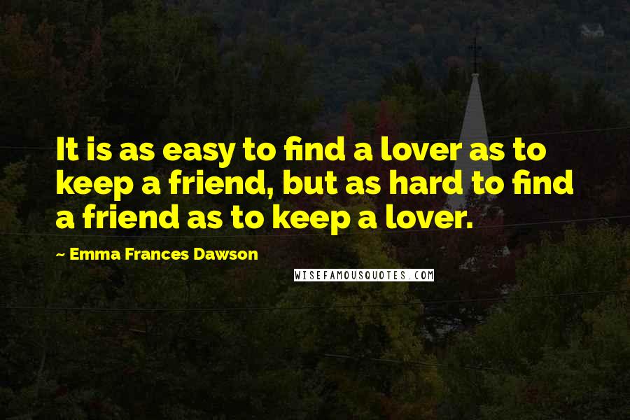 Emma Frances Dawson Quotes: It is as easy to find a lover as to keep a friend, but as hard to find a friend as to keep a lover.