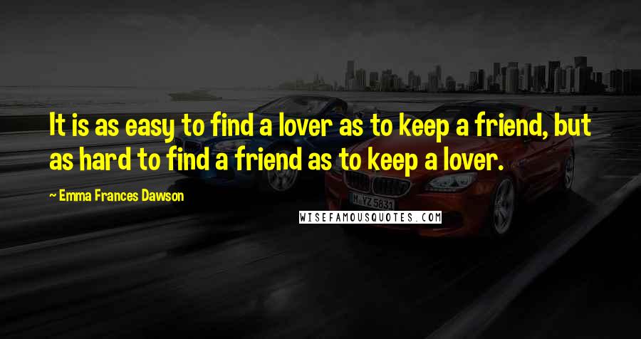 Emma Frances Dawson Quotes: It is as easy to find a lover as to keep a friend, but as hard to find a friend as to keep a lover.