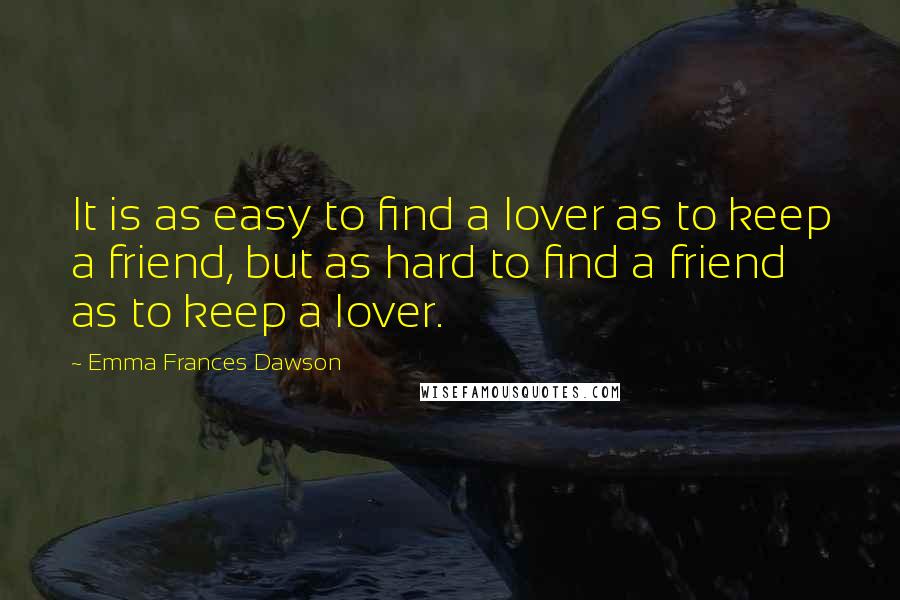 Emma Frances Dawson Quotes: It is as easy to find a lover as to keep a friend, but as hard to find a friend as to keep a lover.