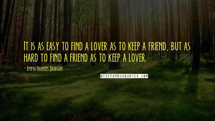 Emma Frances Dawson Quotes: It is as easy to find a lover as to keep a friend, but as hard to find a friend as to keep a lover.