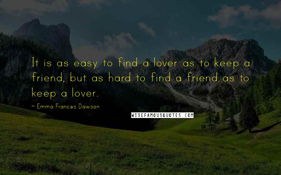 Emma Frances Dawson Quotes: It is as easy to find a lover as to keep a friend, but as hard to find a friend as to keep a lover.