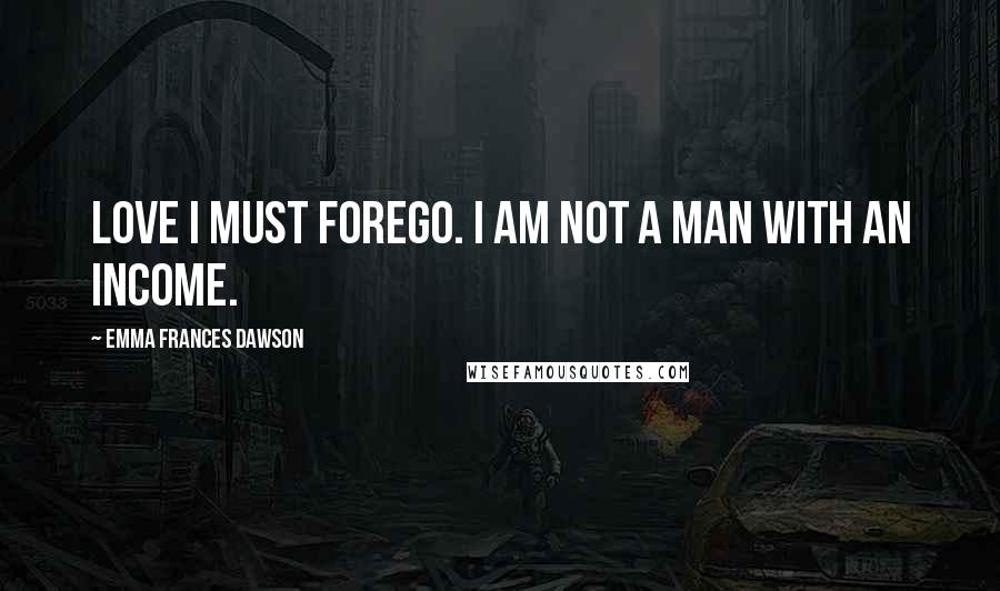 Emma Frances Dawson Quotes: Love I must forego. I am not a man with an income.