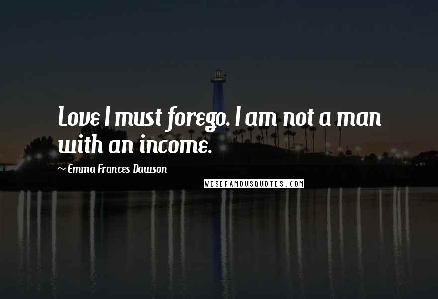 Emma Frances Dawson Quotes: Love I must forego. I am not a man with an income.