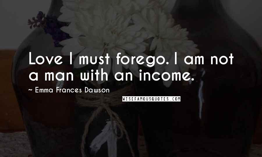 Emma Frances Dawson Quotes: Love I must forego. I am not a man with an income.