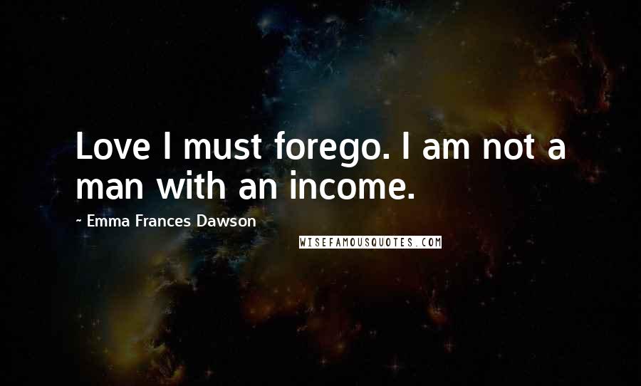 Emma Frances Dawson Quotes: Love I must forego. I am not a man with an income.