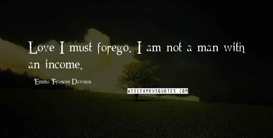 Emma Frances Dawson Quotes: Love I must forego. I am not a man with an income.