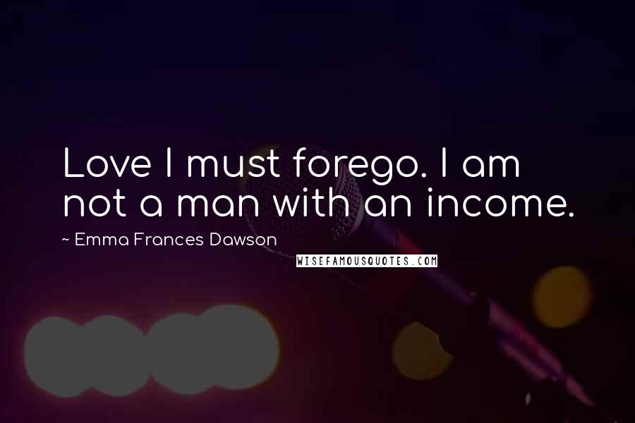 Emma Frances Dawson Quotes: Love I must forego. I am not a man with an income.