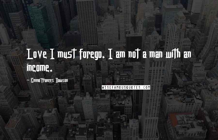 Emma Frances Dawson Quotes: Love I must forego. I am not a man with an income.