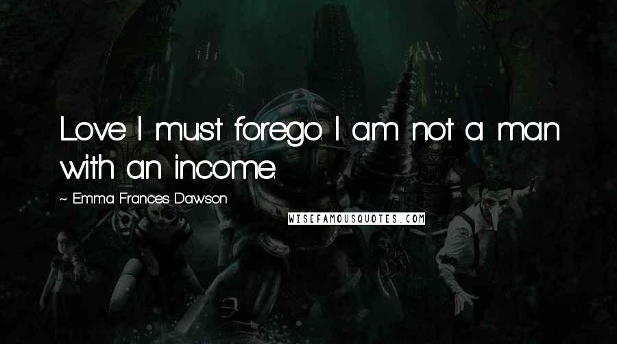 Emma Frances Dawson Quotes: Love I must forego. I am not a man with an income.