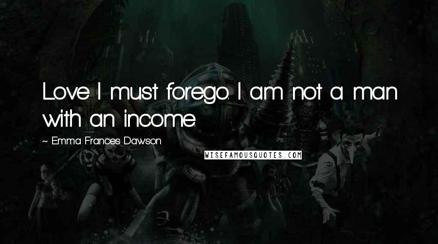 Emma Frances Dawson Quotes: Love I must forego. I am not a man with an income.