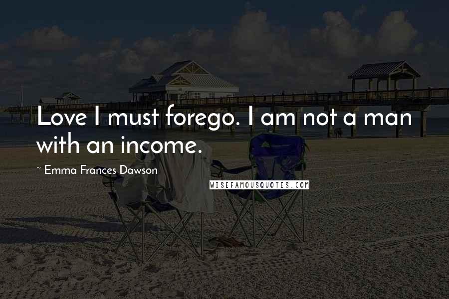 Emma Frances Dawson Quotes: Love I must forego. I am not a man with an income.