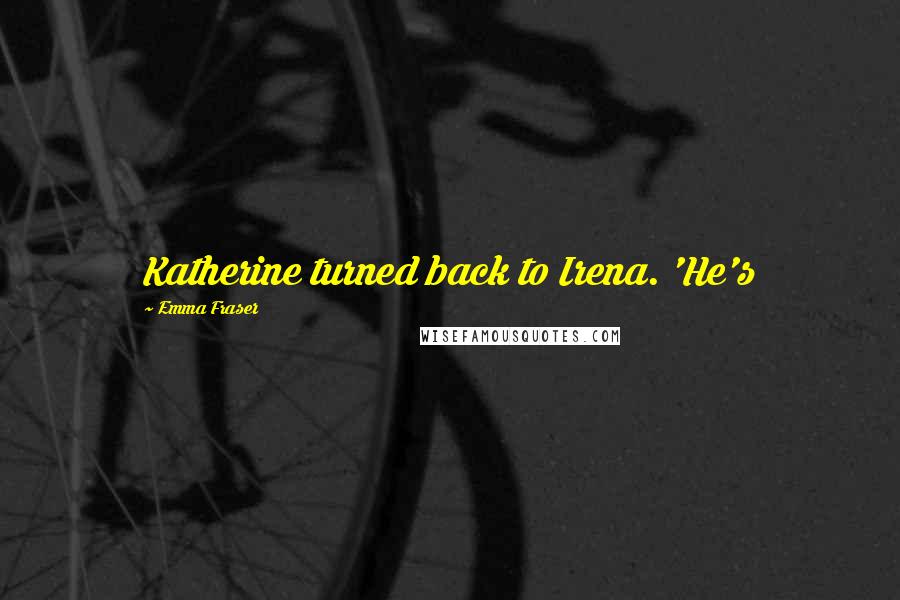 Emma Fraser Quotes: Katherine turned back to Irena. 'He's