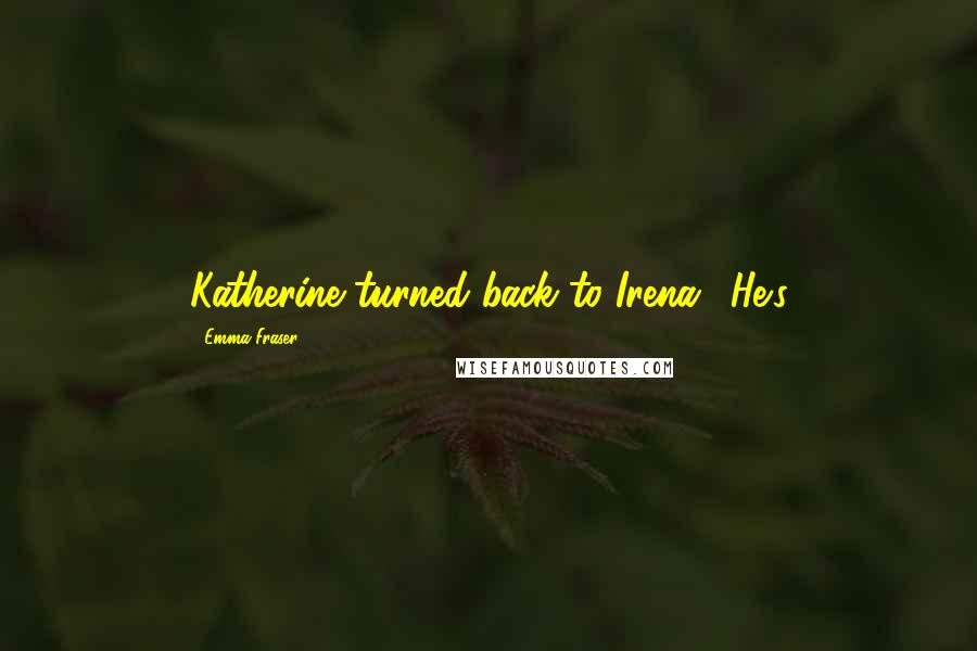 Emma Fraser Quotes: Katherine turned back to Irena. 'He's