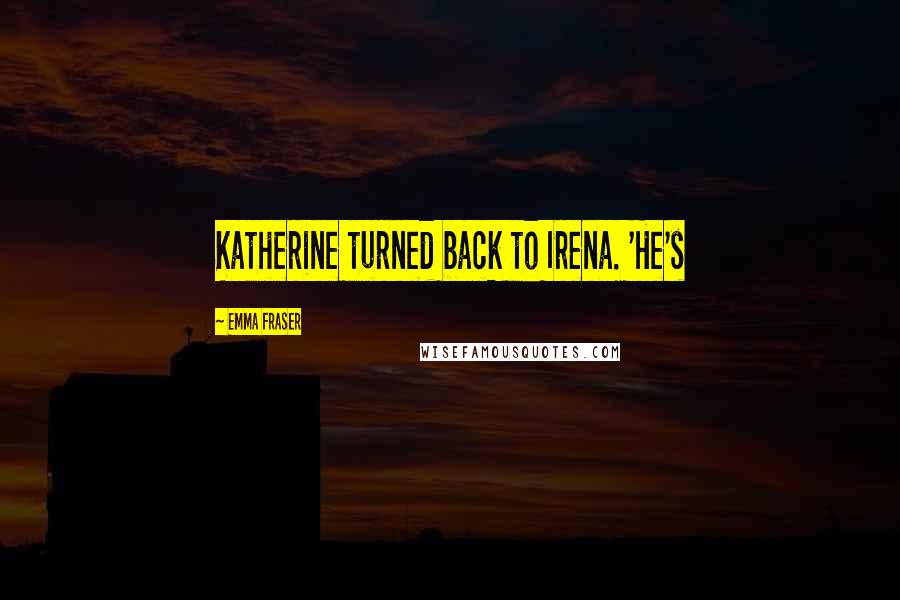 Emma Fraser Quotes: Katherine turned back to Irena. 'He's