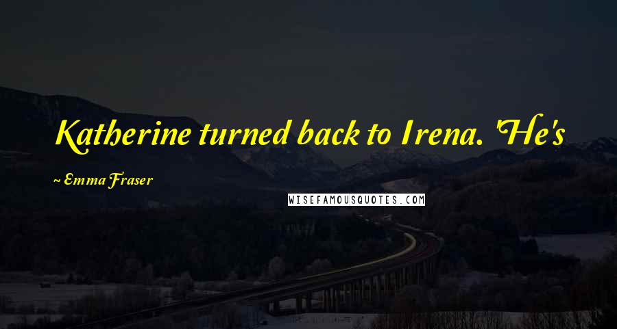 Emma Fraser Quotes: Katherine turned back to Irena. 'He's