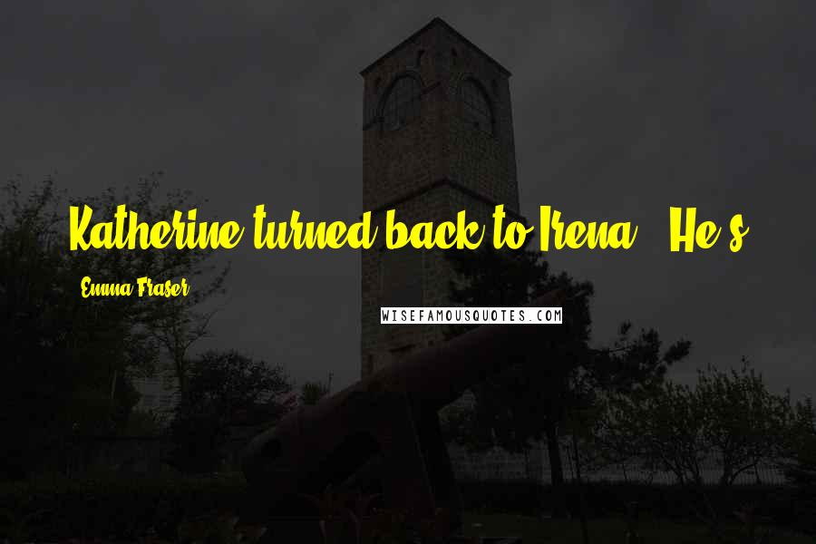 Emma Fraser Quotes: Katherine turned back to Irena. 'He's
