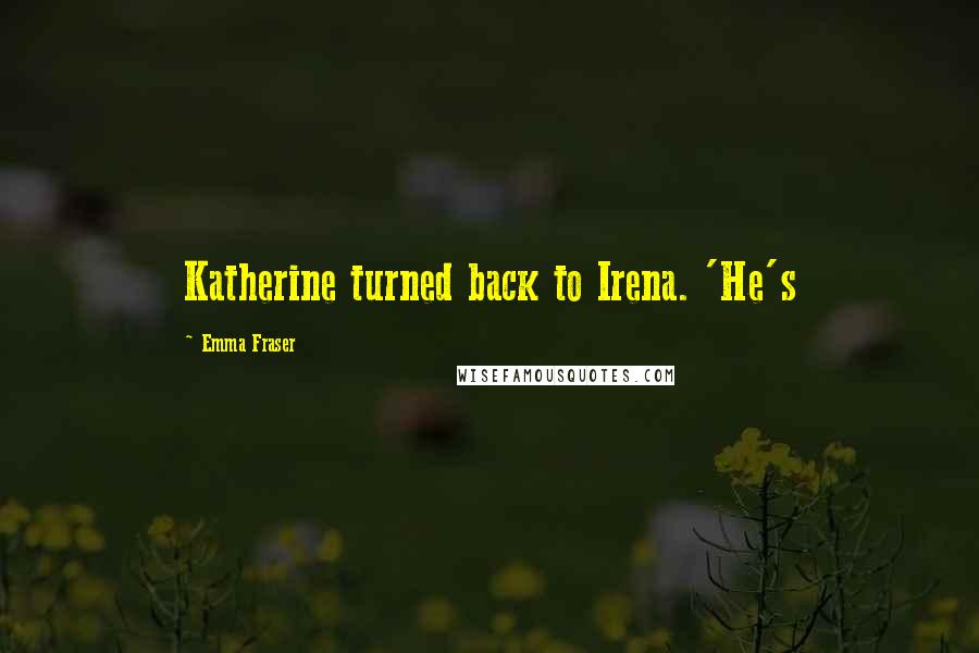 Emma Fraser Quotes: Katherine turned back to Irena. 'He's