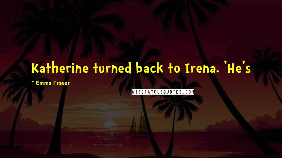Emma Fraser Quotes: Katherine turned back to Irena. 'He's