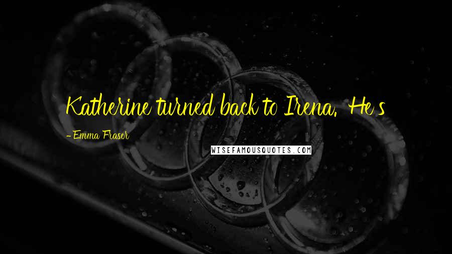Emma Fraser Quotes: Katherine turned back to Irena. 'He's