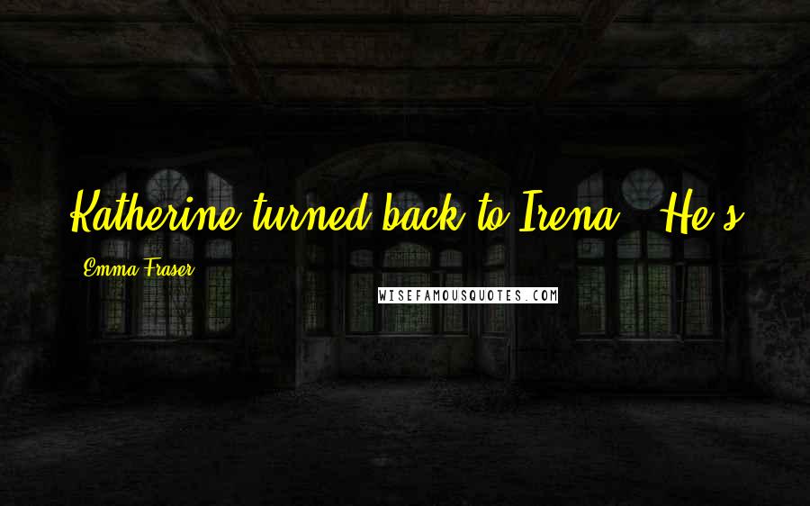 Emma Fraser Quotes: Katherine turned back to Irena. 'He's