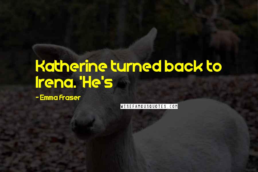 Emma Fraser Quotes: Katherine turned back to Irena. 'He's