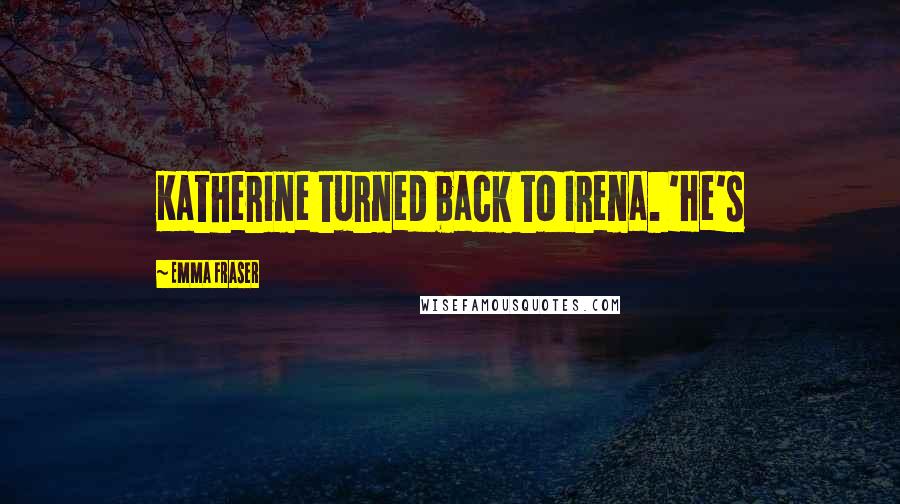 Emma Fraser Quotes: Katherine turned back to Irena. 'He's