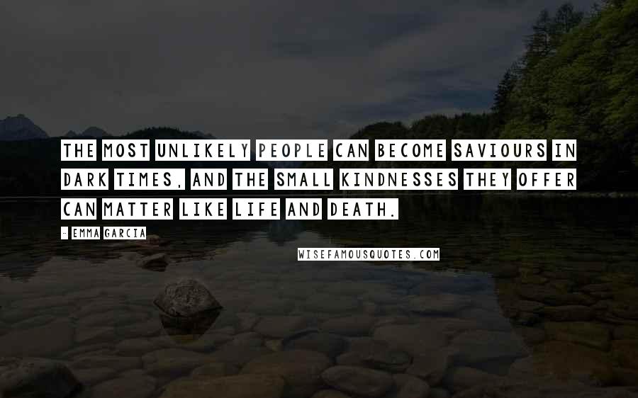 Emma Garcia Quotes: the most unlikely people can become saviours in dark times, and the small kindnesses they offer can matter like life and death.