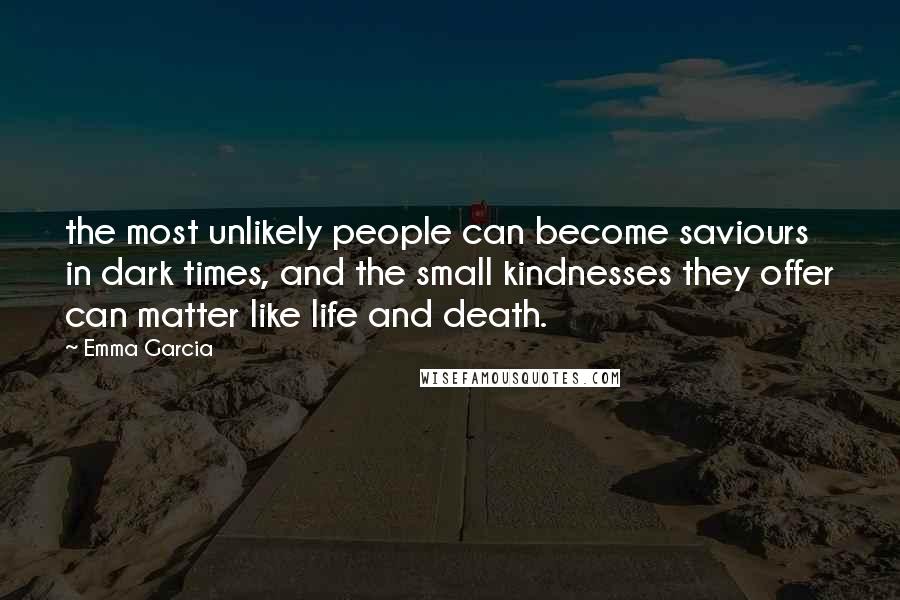 Emma Garcia Quotes: the most unlikely people can become saviours in dark times, and the small kindnesses they offer can matter like life and death.
