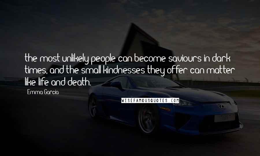 Emma Garcia Quotes: the most unlikely people can become saviours in dark times, and the small kindnesses they offer can matter like life and death.