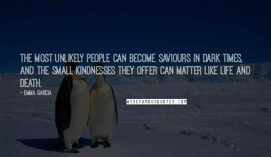 Emma Garcia Quotes: the most unlikely people can become saviours in dark times, and the small kindnesses they offer can matter like life and death.