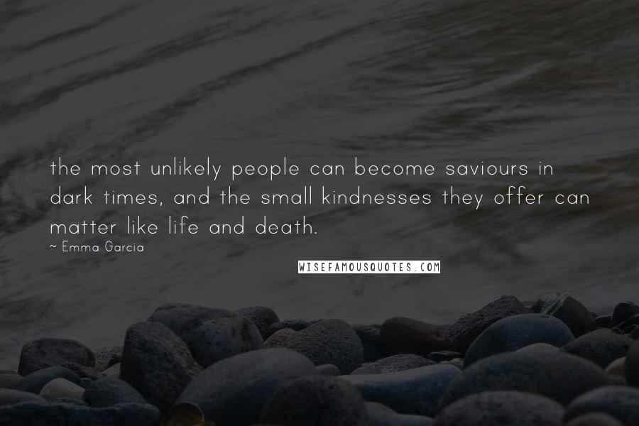 Emma Garcia Quotes: the most unlikely people can become saviours in dark times, and the small kindnesses they offer can matter like life and death.