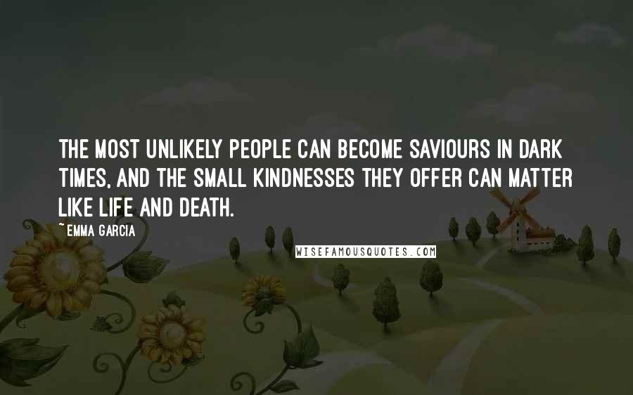Emma Garcia Quotes: the most unlikely people can become saviours in dark times, and the small kindnesses they offer can matter like life and death.