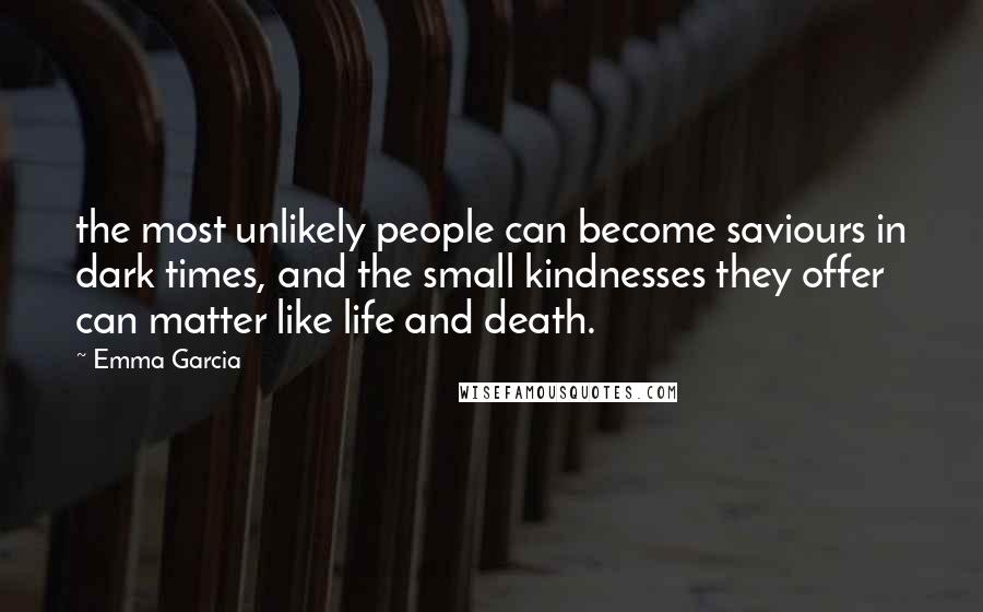 Emma Garcia Quotes: the most unlikely people can become saviours in dark times, and the small kindnesses they offer can matter like life and death.