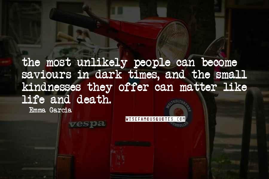 Emma Garcia Quotes: the most unlikely people can become saviours in dark times, and the small kindnesses they offer can matter like life and death.