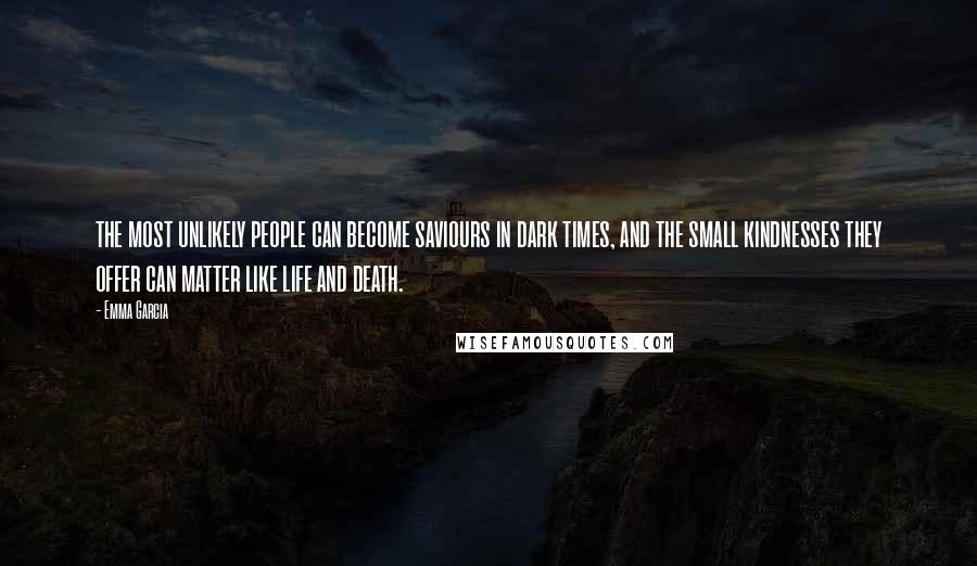 Emma Garcia Quotes: the most unlikely people can become saviours in dark times, and the small kindnesses they offer can matter like life and death.
