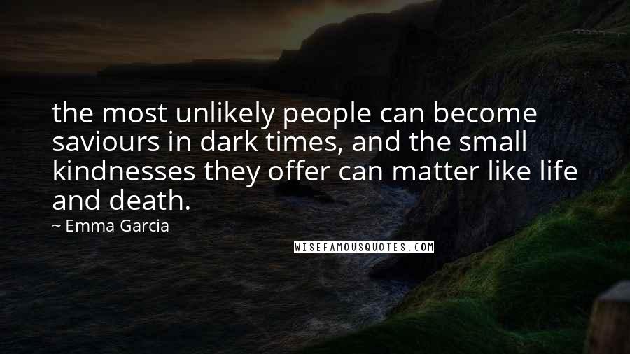 Emma Garcia Quotes: the most unlikely people can become saviours in dark times, and the small kindnesses they offer can matter like life and death.
