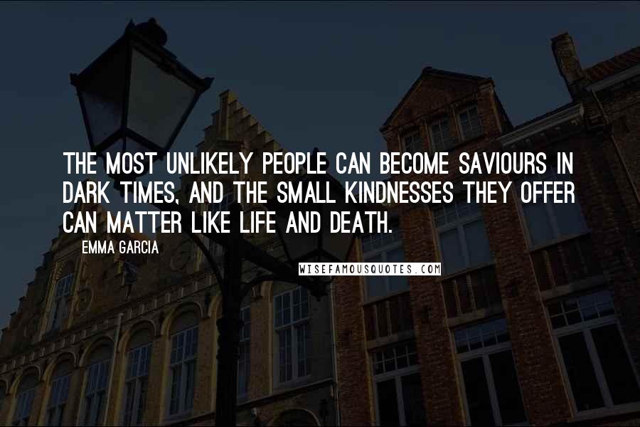Emma Garcia Quotes: the most unlikely people can become saviours in dark times, and the small kindnesses they offer can matter like life and death.