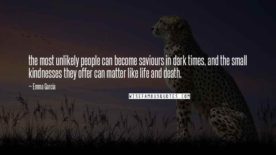 Emma Garcia Quotes: the most unlikely people can become saviours in dark times, and the small kindnesses they offer can matter like life and death.