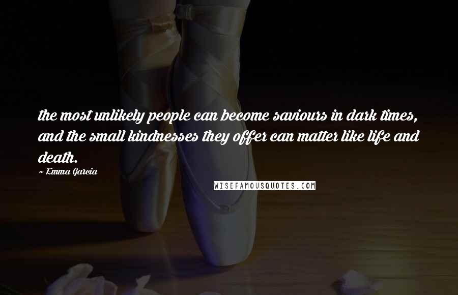 Emma Garcia Quotes: the most unlikely people can become saviours in dark times, and the small kindnesses they offer can matter like life and death.