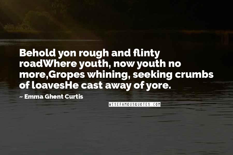 Emma Ghent Curtis Quotes: Behold yon rough and flinty roadWhere youth, now youth no more,Gropes whining, seeking crumbs of loavesHe cast away of yore.