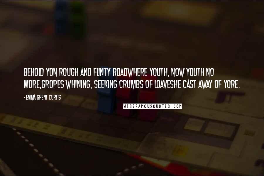 Emma Ghent Curtis Quotes: Behold yon rough and flinty roadWhere youth, now youth no more,Gropes whining, seeking crumbs of loavesHe cast away of yore.