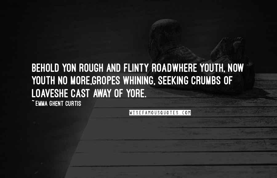 Emma Ghent Curtis Quotes: Behold yon rough and flinty roadWhere youth, now youth no more,Gropes whining, seeking crumbs of loavesHe cast away of yore.