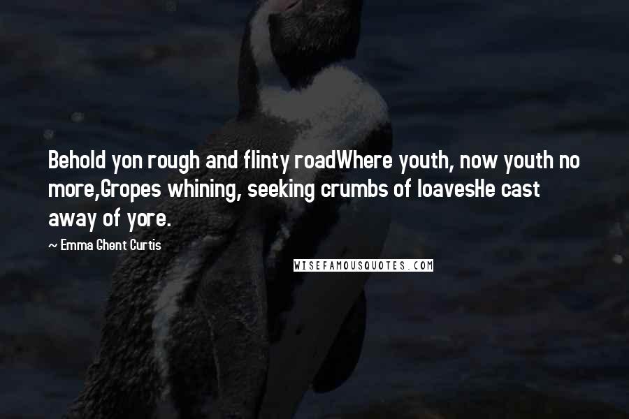 Emma Ghent Curtis Quotes: Behold yon rough and flinty roadWhere youth, now youth no more,Gropes whining, seeking crumbs of loavesHe cast away of yore.