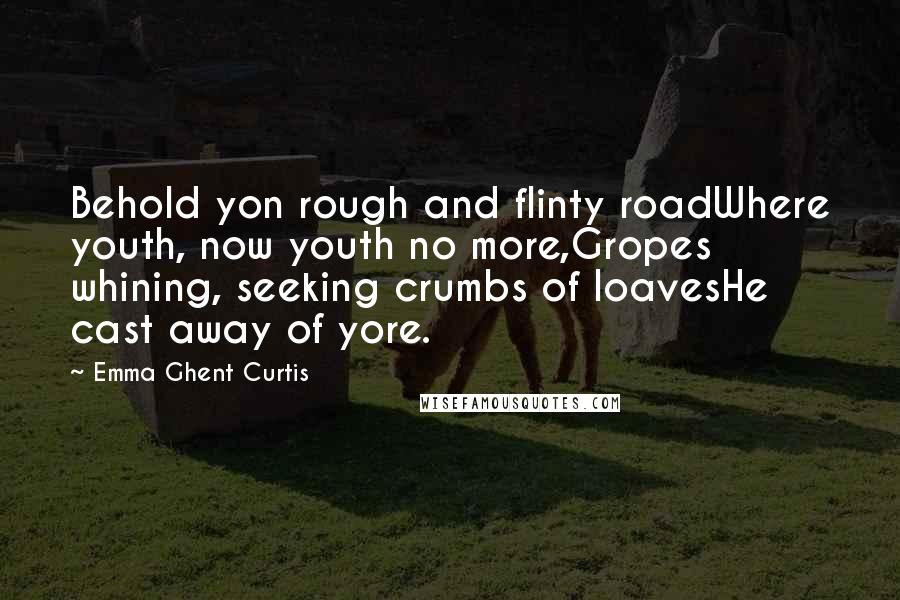 Emma Ghent Curtis Quotes: Behold yon rough and flinty roadWhere youth, now youth no more,Gropes whining, seeking crumbs of loavesHe cast away of yore.